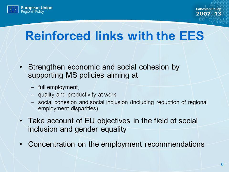 6 Reinforced links with the EES Strengthen economic and social cohesion by supporting MS policies aiming at –full employment, –quality and productivity at work, –social cohesion and social inclusion (including reduction of regional employment disparities) Take account of EU objectives in the field of social inclusion and gender equality Concentration on the employment recommendations
