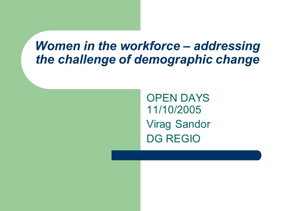 Women in the workforce – addressing the challenge of demographic change OPEN DAYS 11/10/2005 Virag Sandor DG REGIO