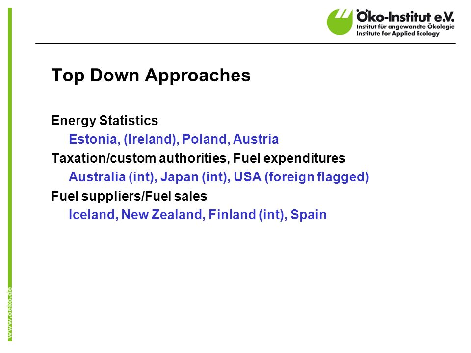 Top Down Approaches Energy Statistics Estonia, (Ireland), Poland, Austria Taxation/custom authorities, Fuel expenditures Australia (int), Japan (int), USA (foreign flagged) Fuel suppliers/Fuel sales Iceland, New Zealand, Finland (int), Spain