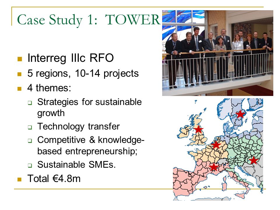 Case Study 1: TOWER Interreg IIIc RFO 5 regions, projects 4 themes: Strategies for sustainable growth Technology transfer Competitive & knowledge- based entrepreneurship; Sustainable SMEs.