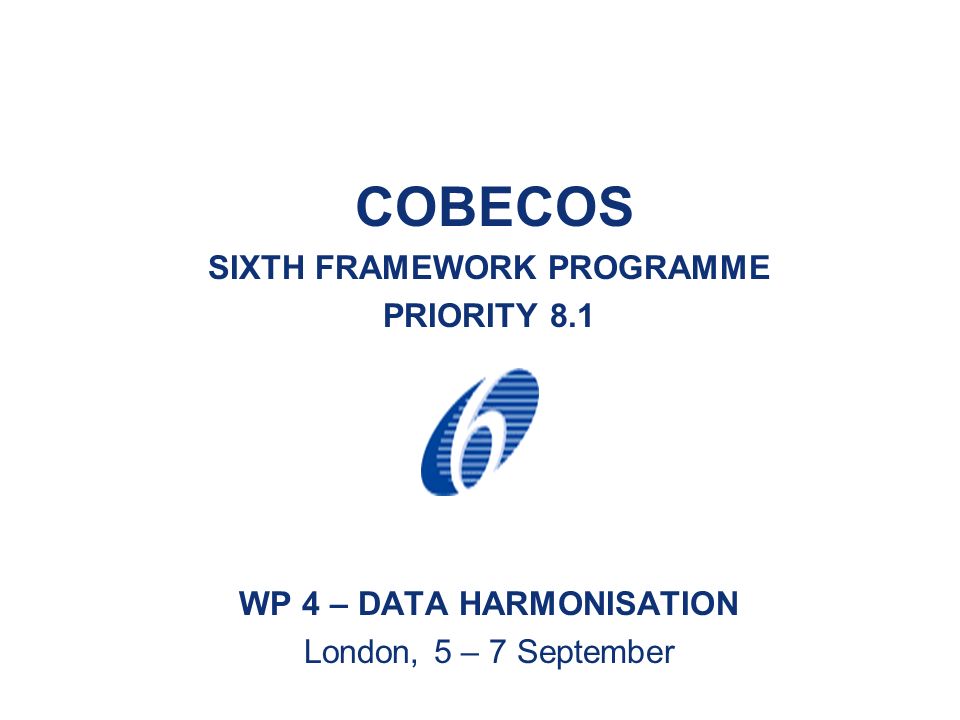 COBECOS SIXTH FRAMEWORK PROGRAMME PRIORITY 8.1 WP 4 – DATA HARMONISATION London, 5 – 7 September