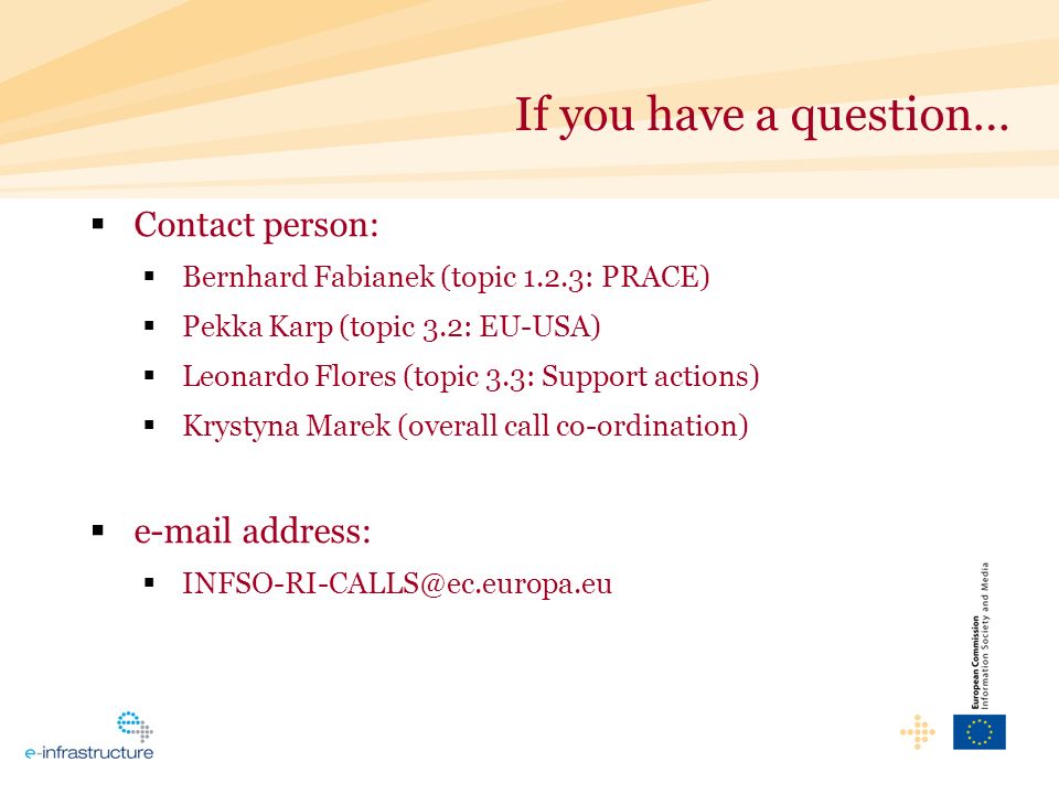 If you have a question… Contact person: Bernhard Fabianek (topic 1.2.3: PRACE) Pekka Karp (topic 3.2: EU-USA) Leonardo Flores (topic 3.3: Support actions) Krystyna Marek (overall call co-ordination)  address: