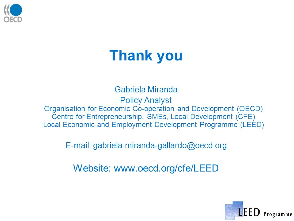 Thank you Gabriela Miranda Policy Analyst Organisation for Economic Co-operation and Development (OECD) Centre for Entrepreneurship, SMEs, Local Development (CFE) Local Economic and Employment Development Programme (LEED)   Website: