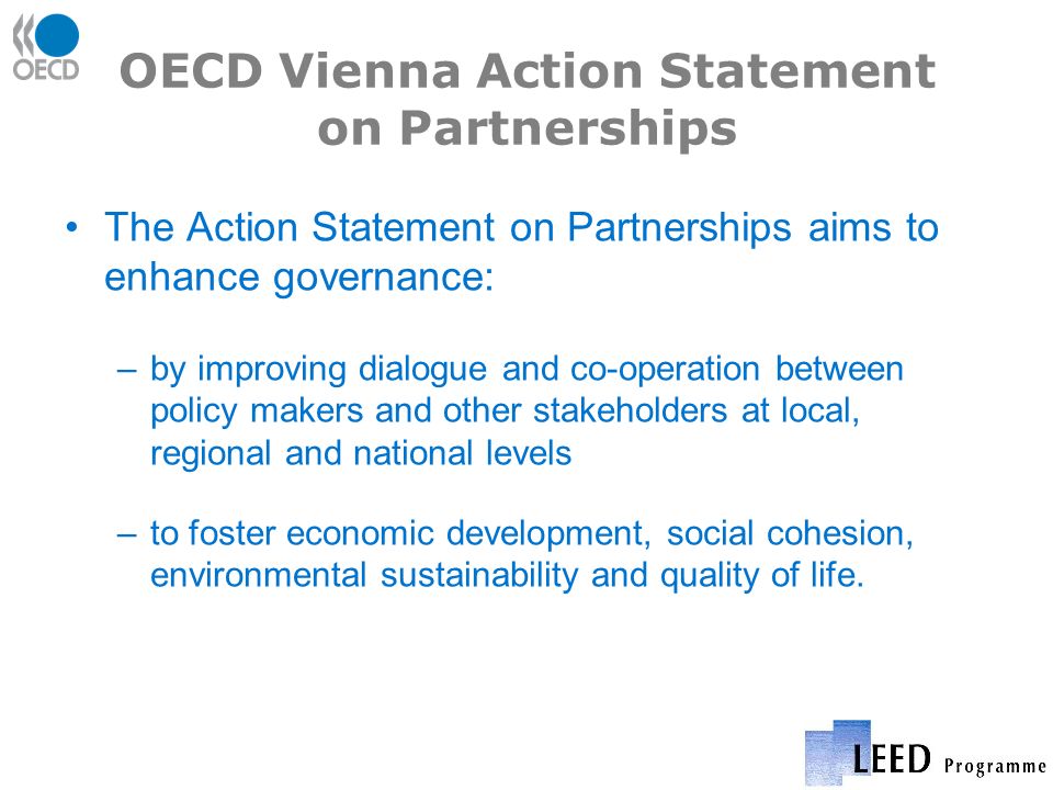 OECD Vienna Action Statement on Partnerships The Action Statement on Partnerships aims to enhance governance: –by improving dialogue and co-operation between policy makers and other stakeholders at local, regional and national levels –to foster economic development, social cohesion, environmental sustainability and quality of life.