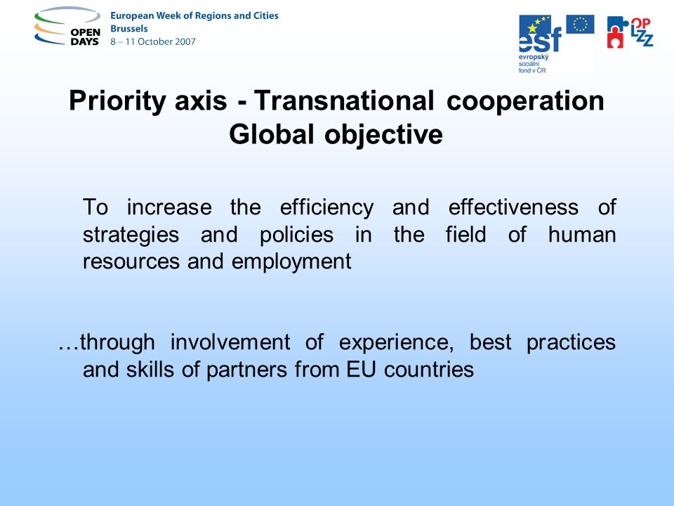 Priority axis - Transnational cooperation Global objective To increase the efficiency and effectiveness of strategies and policies in the field of human resources and employment …through involvement of experience, best practices and skills of partners from EU countries