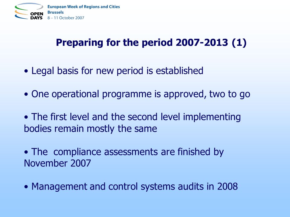 Preparing for the period (1) Legal basis for new period is established One operational programme is approved, two to go The first level and the second level implementing bodies remain mostly the same The compliance assessments are finished by November 2007 Management and control systems audits in 2008