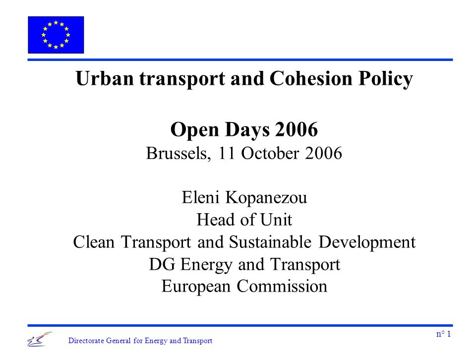 n° 1 Directorate General for Energy and Transport Urban transport and Cohesion Policy Open Days 2006 Brussels, 11 October 2006 Eleni Kopanezou Head of Unit Clean Transport and Sustainable Development DG Energy and Transport European Commission