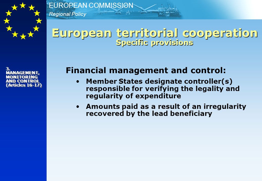 Regional Policy EUROPEAN COMMISSION Financial management and control: Member States designate controller(s) responsible for verifying the legality and regularity of expenditure Amounts paid as a result of an irregularity recovered by the lead beneficiary European territorial cooperation Specific provisions 3.
