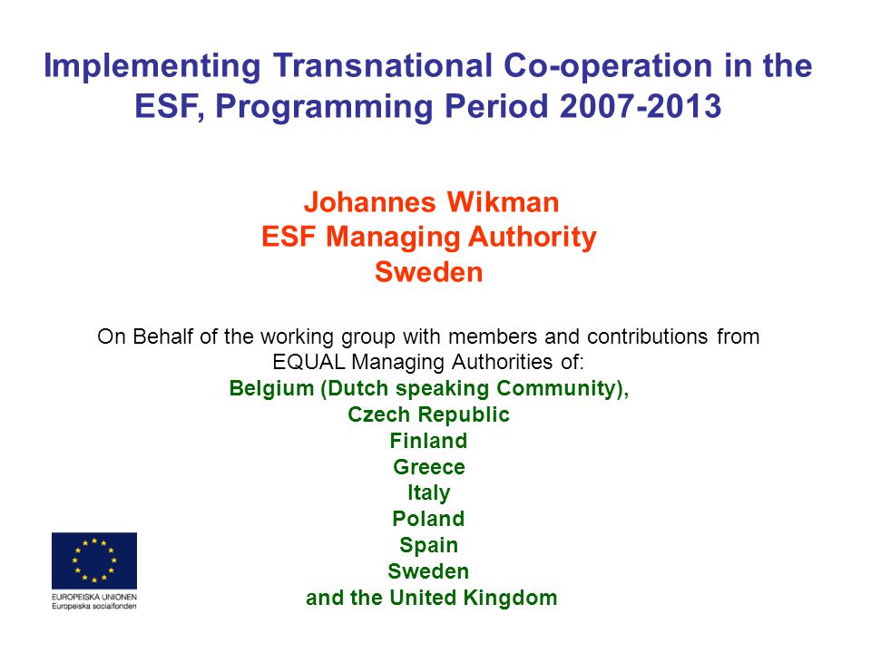 Implementing Transnational Co-operation in the ESF, Programming Period Johannes Wikman ESF Managing Authority Sweden On Behalf of the working group with members and contributions from EQUAL Managing Authorities of: Belgium (Dutch speaking Community), Czech Republic Finland Greece Italy Poland Spain Sweden and the United Kingdom