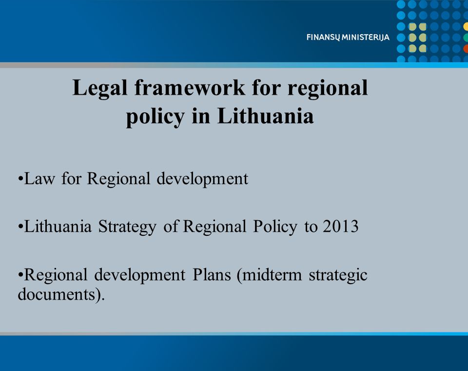 Legal framework for regional policy in Lithuania Law for Regional development Lithuania Strategy of Regional Policy to 2013 Regional development Plans (midterm strategic documents).