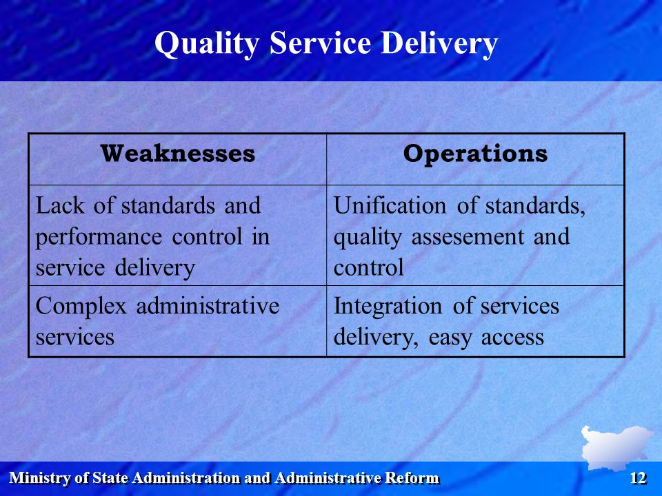 Ministry of State Administration and Administrative Reform 12 Quality Service Delivery WeaknessesOperations Lack of standards and performance control in service delivery Unification of standards, quality assesement and control Complex administrative services Integration of services delivery, easy access