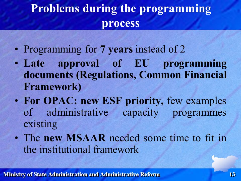 Ministry of State Administration and Administrative Reform 13 Problems during the programming process Programming for 7 years instead of 2 Late approval of EU programming documents (Regulations, Common Financial Framework) For OPAC: new ESF priority, few examples of administrative capacity programmes existing The new MSAAR needed some time to fit in the institutional framework
