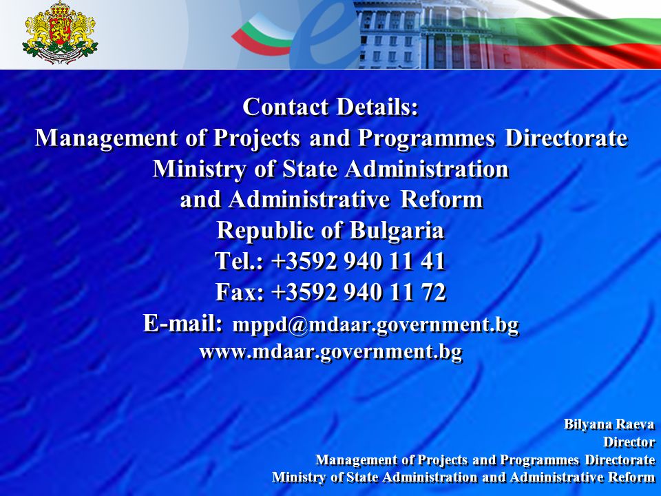 Contact Details: Management of Projects and Programmes Directorate Ministry of State Administration and Administrative Reform Republic of Bulgaria Tel.: Fax: Bilyana Raeva Director Management of Projects and Programmes Directorate Ministry of State Administration and Administrative Reform Bilyana Raeva Director Management of Projects and Programmes Directorate Ministry of State Administration and Administrative Reform