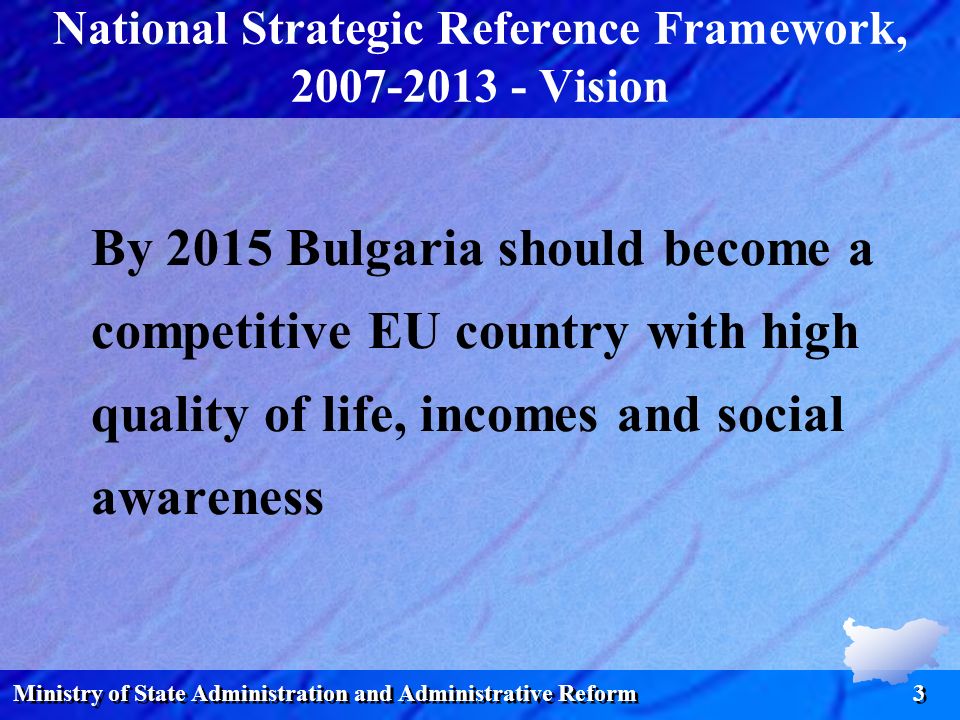 Ministry of State Administration and Administrative Reform 3 National Strategic Reference Framework, Vision By 2015 Bulgaria should become a competitive EU country with high quality of life, incomes and social awareness