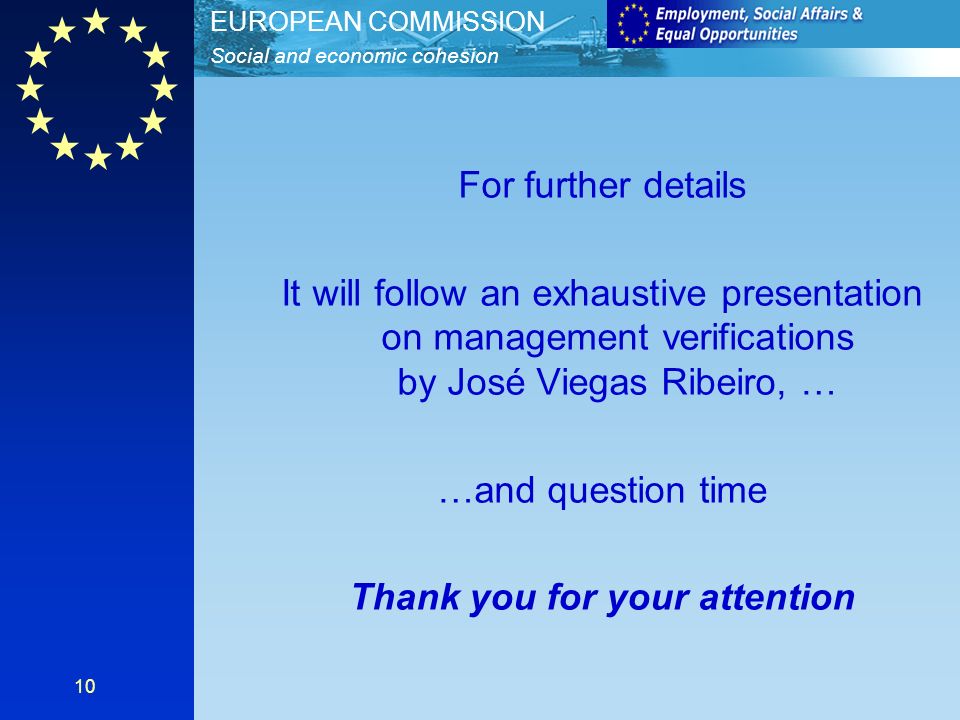 Social and economic cohesion EUROPEAN COMMISSION 10 For further details It will follow an exhaustive presentation on management verifications by José Viegas Ribeiro, … …and question time Thank you for your attention