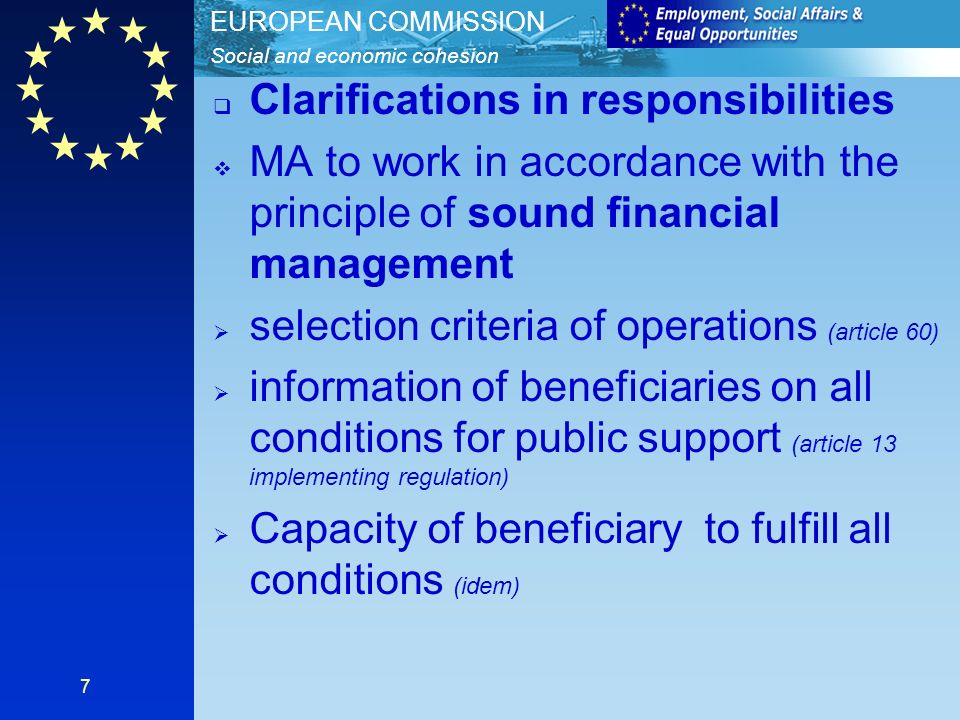 Social and economic cohesion EUROPEAN COMMISSION 7 Clarifications in responsibilities MA to work in accordance with the principle of sound financial management selection criteria of operations (article 60) information of beneficiaries on all conditions for public support (article 13 implementing regulation) Capacity of beneficiary to fulfill all conditions (idem)