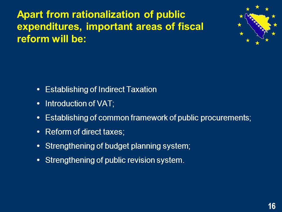 16 Establishing of Indirect Taxation Introduction of VAT; Establishing of common framework of public procurements; Reform of direct taxes; Strengthening of budget planning system; Strengthening of public revision system.