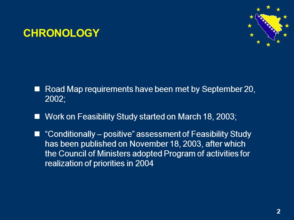 2 Road Map requirements have been met by September 20, 2002; Work on Feasibility Study started on March 18, 2003; Conditionally – positive assessment of Feasibility Study has been published on November 18, 2003, after which the Council of Ministers adopted Program of activities for realization of priorities in 2004 CHRONOLOGY 2