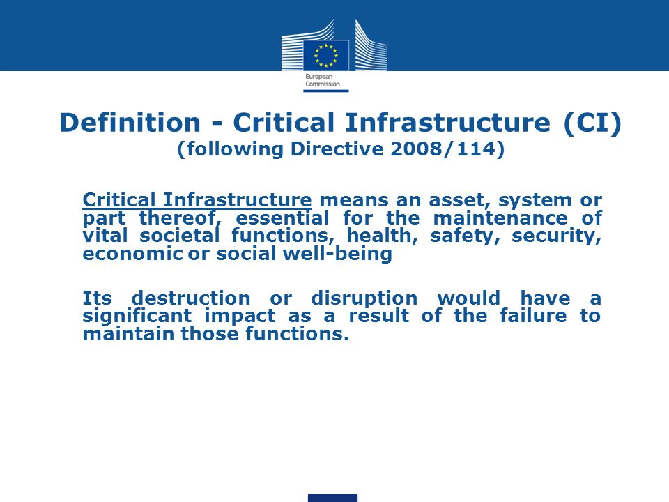 Critical Infrastructure means an asset, system or part thereof, essential for the maintenance of vital societal functions, health, safety, security, economic or social well-being Its destruction or disruption would have a significant impact as a result of the failure to maintain those functions.