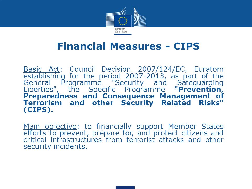 Financial Measures - CIPS Basic Act: Council Decision 2007/124/EC, Euratom establishing for the period , as part of the General Programme Security and Safeguarding Liberties , the Specific Programme Prevention, Preparedness and Consequence Management of Terrorism and other Security Related Risks (CIPS).