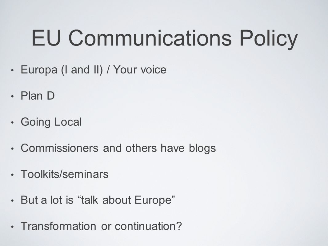 EU Communications Policy Europa (I and II) / Your voice Plan D Going Local Commissioners and others have blogs Toolkits/seminars But a lot is talk about Europe Transformation or continuation