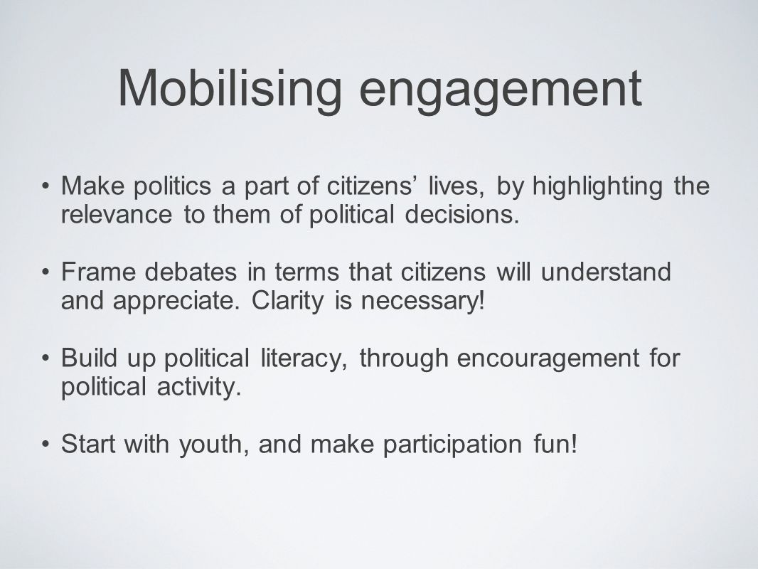 Mobilising engagement Make politics a part of citizens lives, by highlighting the relevance to them of political decisions.