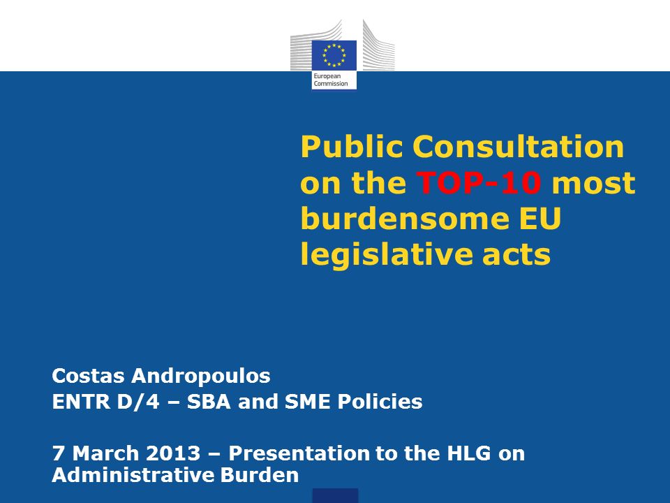 Public Consultation on the TOP-10 most burdensome EU legislative acts Costas Andropoulos ENTR D/4 – SBA and SME Policies 7 March 2013 – Presentation to the HLG on Administrative Burden
