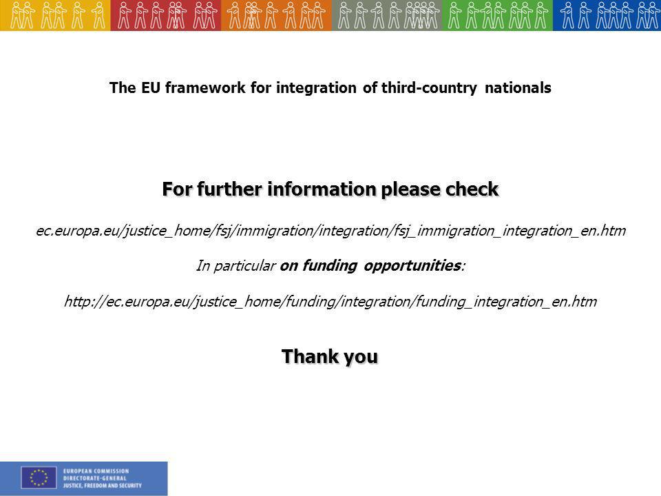 The EU framework for integration of third-country nationals For further information please check ec.europa.eu/justice_home/fsj/immigration/integration/fsj_immigration_integration_en.htm In particular on funding opportunities:   Thank you