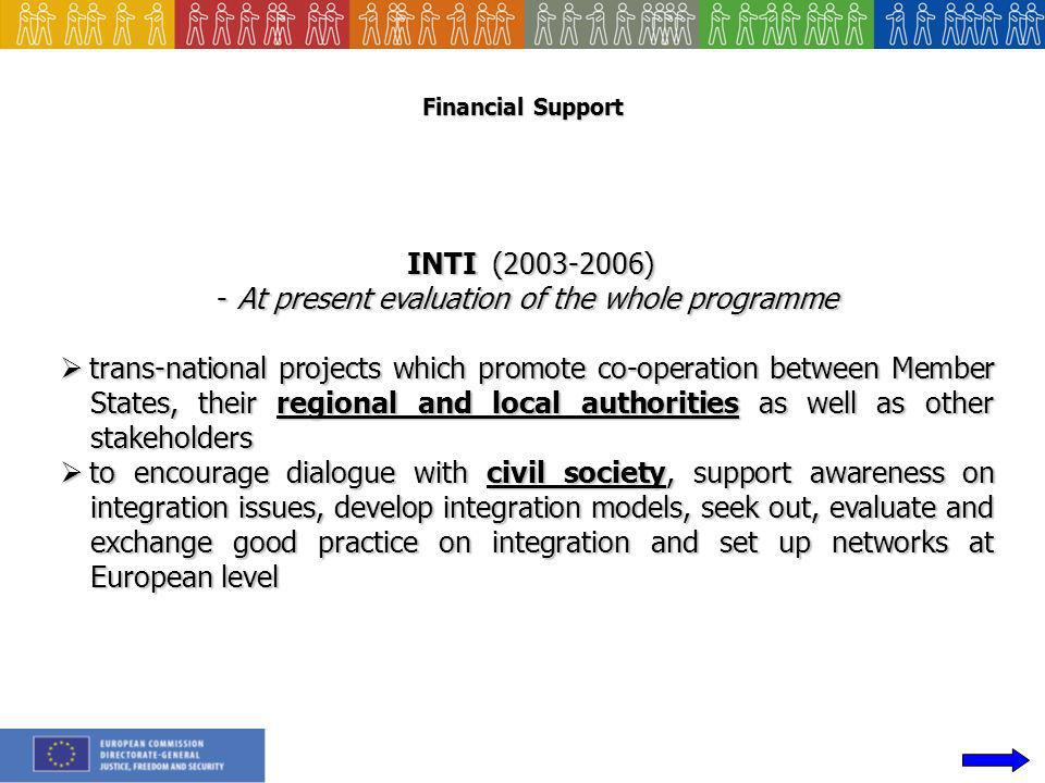 Financial Support INTI ( ) INTI ( ) -At present evaluation of the whole programme trans-national projects which promote co-operation between Member States, their regional and local authorities as well as other stakeholders trans-national projects which promote co-operation between Member States, their regional and local authorities as well as other stakeholders to encourage dialogue with civil society, support awareness on integration issues, develop integration models, seek out, evaluate and exchange good practice on integration and set up networks at European level to encourage dialogue with civil society, support awareness on integration issues, develop integration models, seek out, evaluate and exchange good practice on integration and set up networks at European level