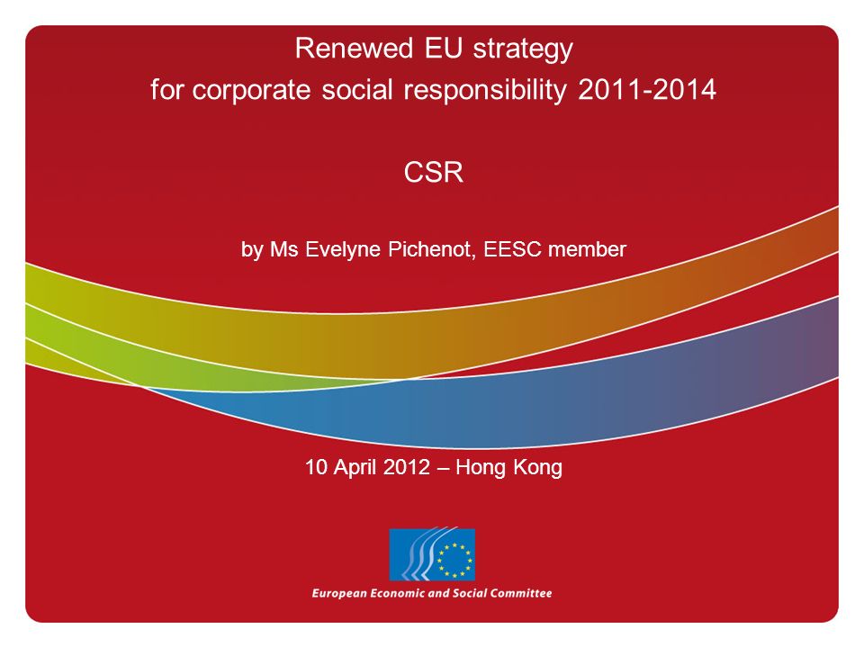 Renewed EU strategy for corporate social responsibility CSR by Ms Evelyne Pichenot, EESC member 10 April 2012 – Hong Kong