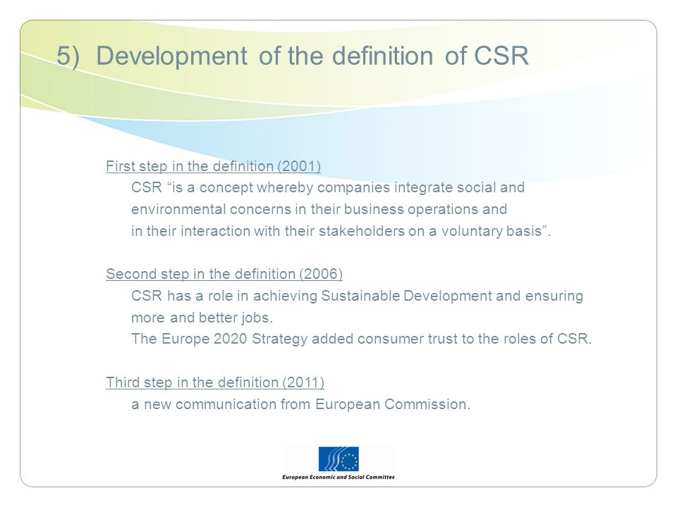 5)Development of the definition of CSR First step in the definition (2001) CSR is a concept whereby companies integrate social and environmental concerns in their business operations and in their interaction with their stakeholders on a voluntary basis.