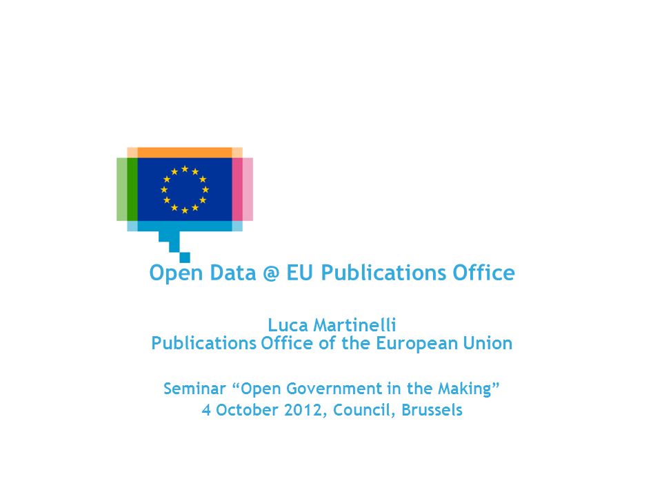 EU Open Data Portals and Infrastructures Open EU Publications Office Luca Martinelli Publications Office of the European Union Seminar Open Government in the Making 4 October 2012, Council, Brussels