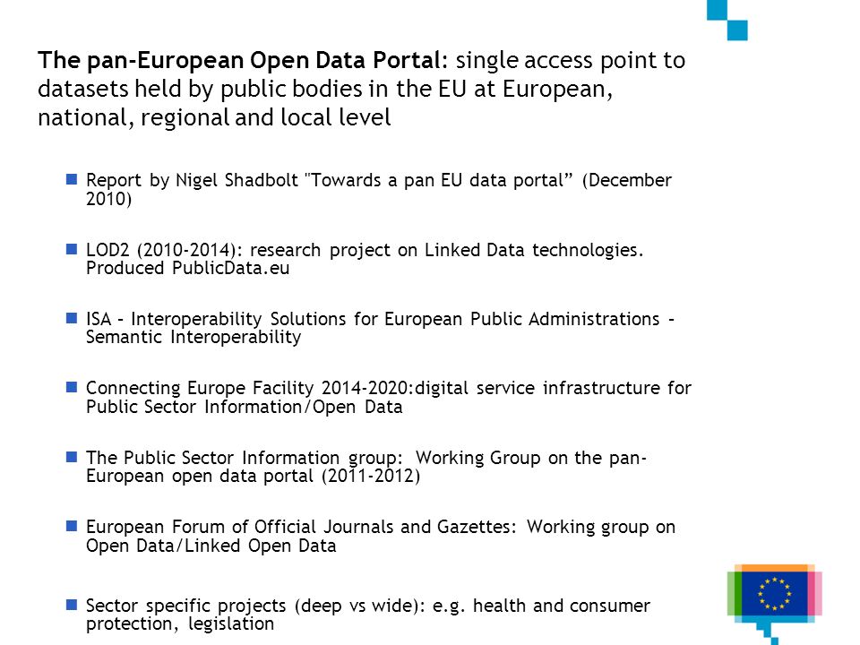 The pan-European Open Data Portal: single access point to datasets held by public bodies in the EU at European, national, regional and local level Report by Nigel Shadbolt Towards a pan EU data portal (December 2010) LOD2 ( ): research project on Linked Data technologies.
