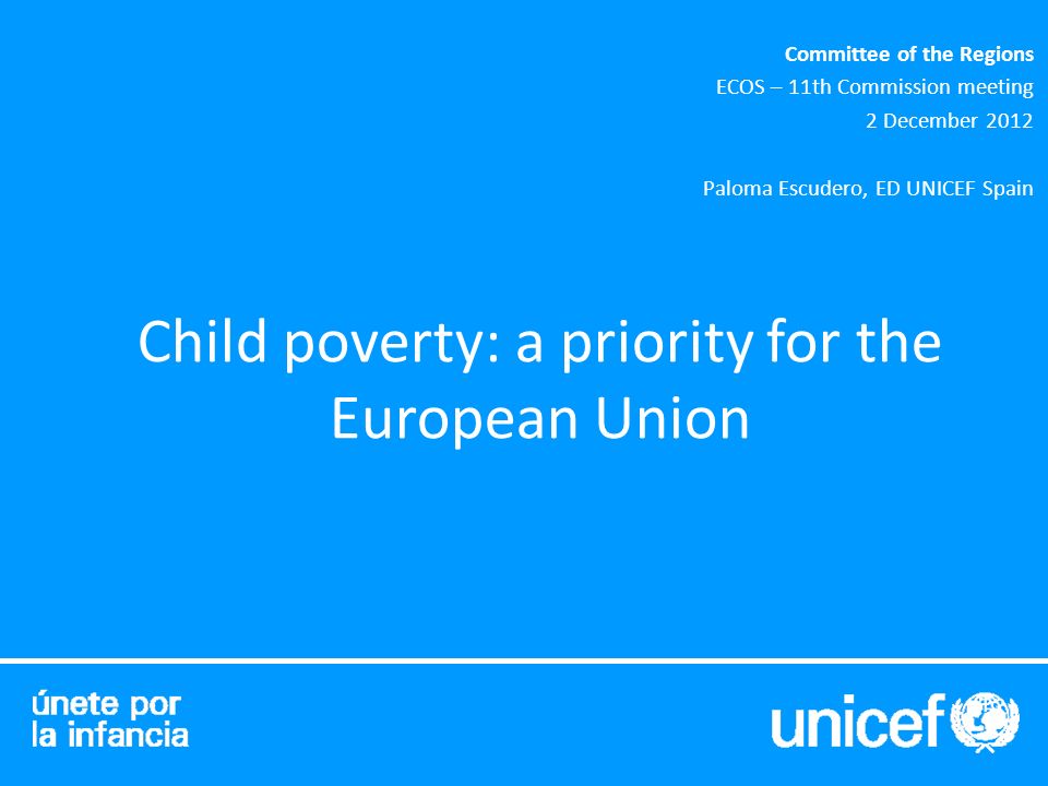Child poverty: a priority for the European Union Committee of the Regions ECOS – 11th Commission meeting 2 December 2012 Paloma Escudero, ED UNICEF Spain