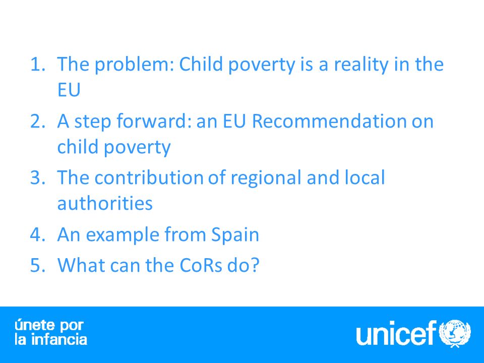 1.The problem: Child poverty is a reality in the EU 2.A step forward: an EU Recommendation on child poverty 3.The contribution of regional and local authorities 4.An example from Spain 5.What can the CoRs do