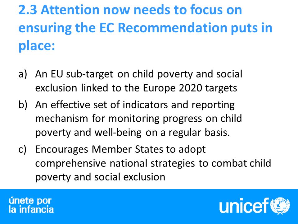 2.3 Attention now needs to focus on ensuring the EC Recommendation puts in place: a)An EU sub-target on child poverty and social exclusion linked to the Europe 2020 targets b)An effective set of indicators and reporting mechanism for monitoring progress on child poverty and well-being on a regular basis.