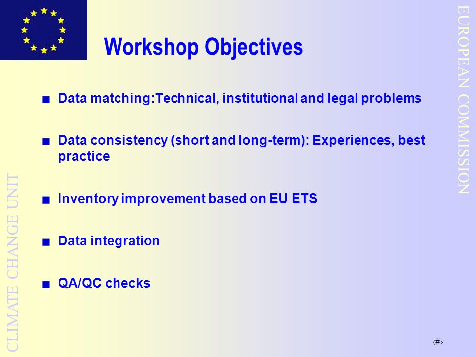 5 EUROPEAN COMMISSION CLIMATE CHANGE UNIT Workshop Objectives Data matching:Technical, institutional and legal problems Data consistency (short and long-term): Experiences, best practice Inventory improvement based on EU ETS Data integration QA/QC checks