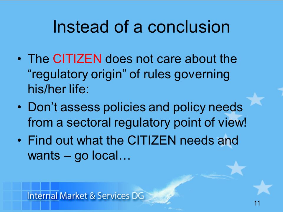 11 Instead of a conclusion The CITIZEN does not care about the regulatory origin of rules governing his/her life: Dont assess policies and policy needs from a sectoral regulatory point of view.