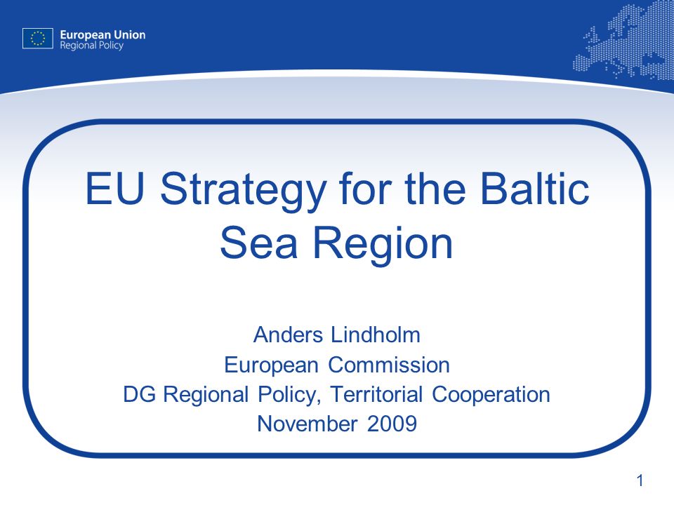 1 EU Strategy for the Baltic Sea Region Anders Lindholm European Commission DG Regional Policy, Territorial Cooperation November 2009