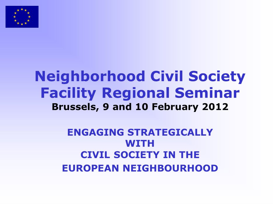 Neighborhood Civil Society Facility Regional Seminar Brussels, 9 and 10 February 2012 ENGAGING STRATEGICALLY WITH CIVIL SOCIETY IN THE EUROPEAN NEIGHBOURHOOD
