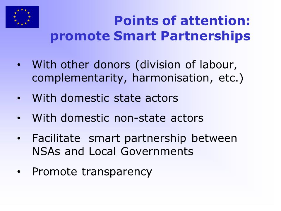 Points of attention: promote Smart Partnerships With other donors (division of labour, complementarity, harmonisation, etc.) With domestic state actors With domestic non-state actors Facilitate smart partnership between NSAs and Local Governments Promote transparency