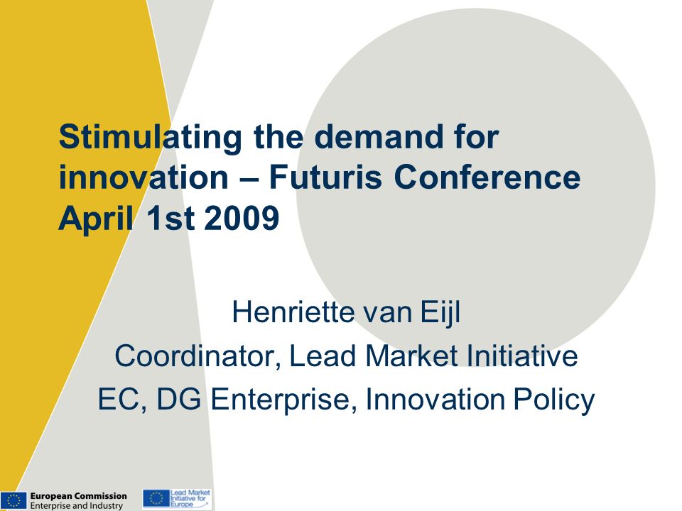 Stimulating the demand for innovation – Futuris Conference April 1st 2009 Henriette van Eijl Coordinator, Lead Market Initiative EC, DG Enterprise, Innovation Policy