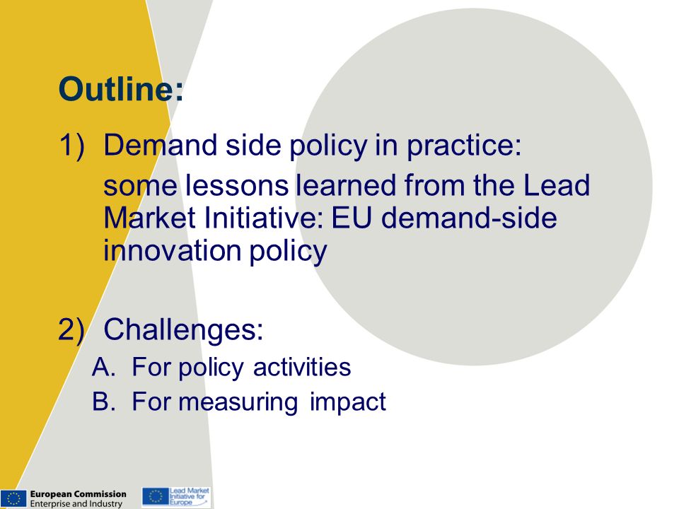 Outline: 1)Demand side policy in practice: some lessons learned from the Lead Market Initiative: EU demand-side innovation policy 2)Challenges: A.For policy activities B.For measuring impact
