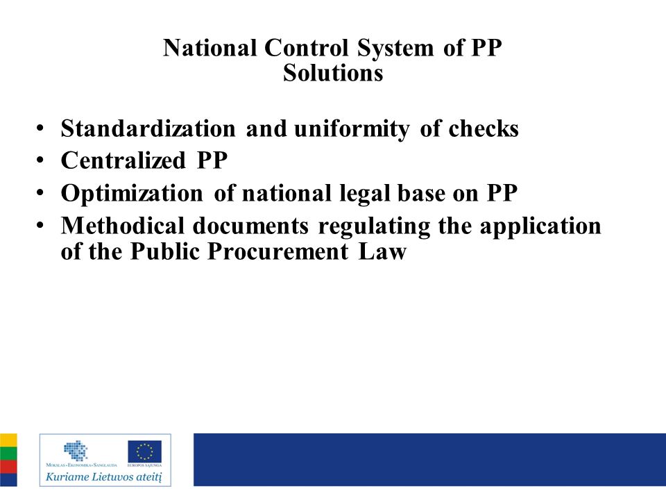 National Control System of PP Solutions Standardization and uniformity of checks Centralized PP Optimization of national legal base on PP Methodical documents regulating the application of the Public Procurement Law