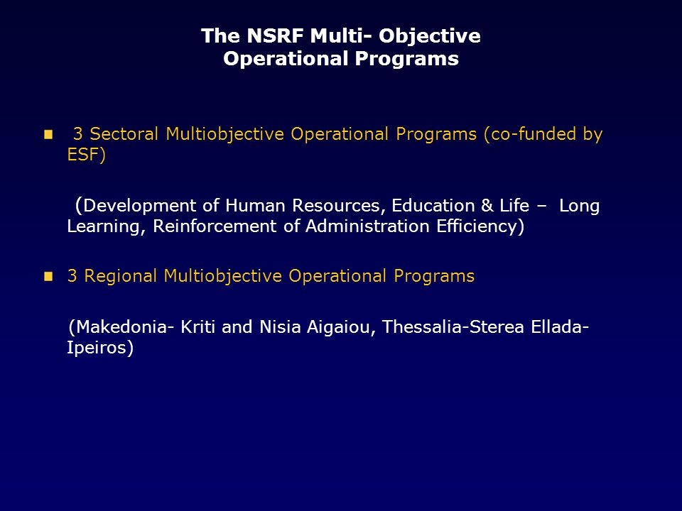 The NSRF Multi- Objective Operational Programs 3 Sectoral Multiobjective Operational Programs (co-funded by ESF) ( Development of Human Resources, Education & Life – Long Learning, Reinforcement of Administration Efficiency) 3 Regional Multiobjective Operational Programs (Makedonia- Kriti and Nisia Aigaiou, Thessalia-Sterea Ellada- Ipeiros)