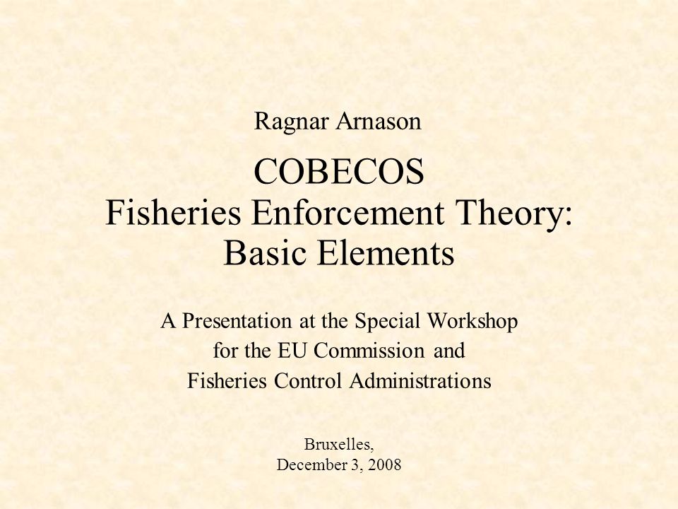 COBECOS Fisheries Enforcement Theory: Basic Elements A Presentation at the Special Workshop for the EU Commission and Fisheries Control Administrations Ragnar Arnason Bruxelles, December 3, 2008