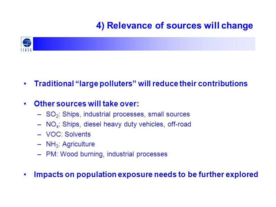 4) Relevance of sources will change Traditional large polluters will reduce their contributions Other sources will take over: –SO 2 : Ships, industrial processes, small sources –NO x : Ships, diesel heavy duty vehicles, off-road –VOC: Solvents –NH 3 : Agriculture –PM: Wood burning, industrial processes Impacts on population exposure needs to be further explored