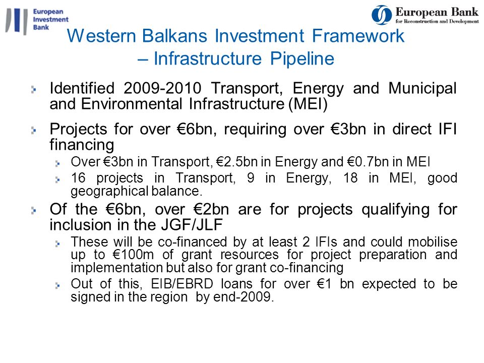 13 Western Balkans Investment Framework – Infrastructure Pipeline Identified Transport, Energy and Municipal and Environmental Infrastructure (MEI) Projects for over 6bn, requiring over 3bn in direct IFI financing Over 3bn in Transport, 2.5bn in Energy and 0.7bn in MEI 16 projects in Transport, 9 in Energy, 18 in MEI, good geographical balance.