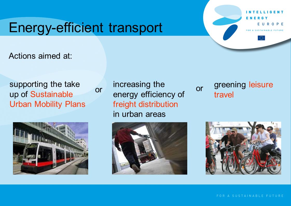 Energy-efficient transport Actions aimed at: supporting the take up of Sustainable Urban Mobility Plans increasing the energy efficiency of freight distribution in urban areas greening leisure travel or