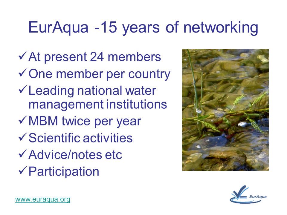 EurAqua -15 years of networking At present 24 members One member per country Leading national water management institutions MBM twice per year Scientific activities Advice/notes etc Participation